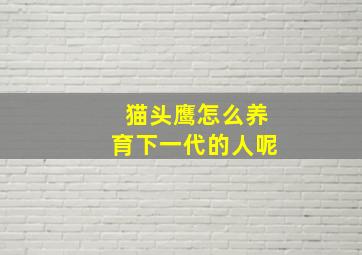 猫头鹰怎么养育下一代的人呢