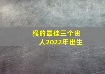 猴的最佳三个贵人2022年出生