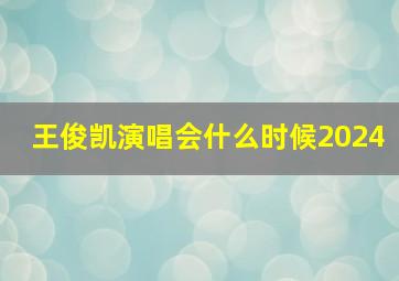 王俊凯演唱会什么时候2024