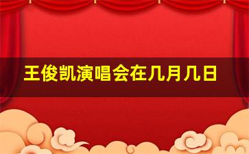 王俊凯演唱会在几月几日