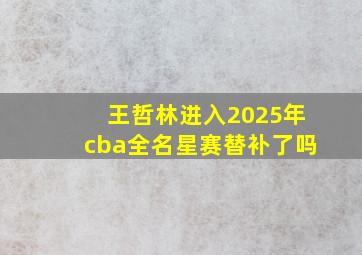 王哲林进入2025年cba全名星赛替补了吗