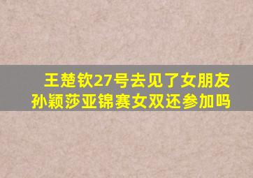 王楚钦27号去见了女朋友孙颖莎亚锦赛女双还参加吗