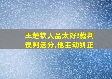 王楚钦人品太好!裁判误判送分,他主动纠正