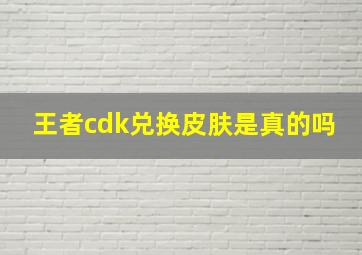 王者cdk兑换皮肤是真的吗