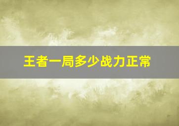 王者一局多少战力正常