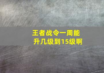 王者战令一周能升几级到15级啊