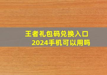 王者礼包码兑换入口2024手机可以用吗