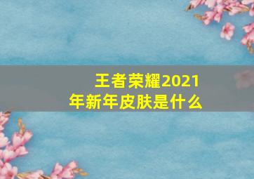 王者荣耀2021年新年皮肤是什么