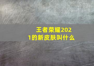 王者荣耀2021的新皮肤叫什么