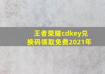 王者荣耀cdkey兑换码领取免费2021年