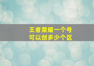 王者荣耀一个号可以创多少个区