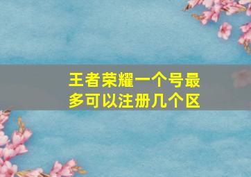 王者荣耀一个号最多可以注册几个区