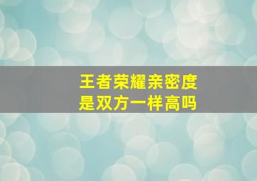 王者荣耀亲密度是双方一样高吗