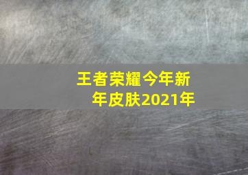 王者荣耀今年新年皮肤2021年