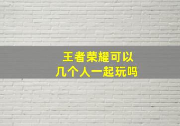 王者荣耀可以几个人一起玩吗