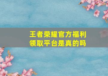 王者荣耀官方福利领取平台是真的吗