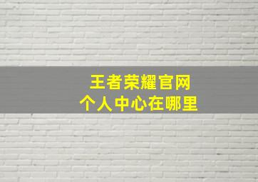 王者荣耀官网个人中心在哪里