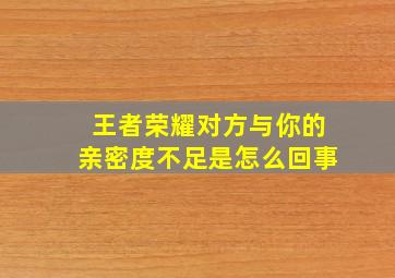 王者荣耀对方与你的亲密度不足是怎么回事