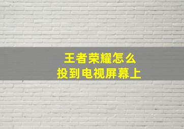 王者荣耀怎么投到电视屏幕上