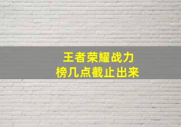 王者荣耀战力榜几点截止出来