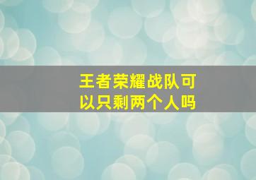 王者荣耀战队可以只剩两个人吗