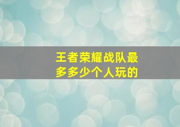 王者荣耀战队最多多少个人玩的