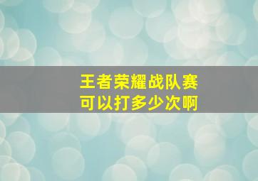 王者荣耀战队赛可以打多少次啊