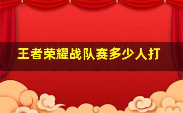 王者荣耀战队赛多少人打