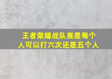 王者荣耀战队赛是每个人可以打六次还是五个人