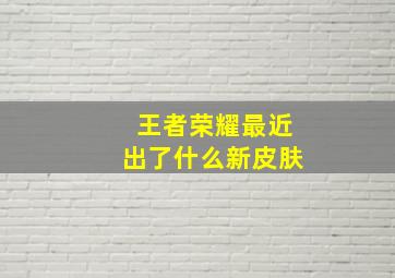 王者荣耀最近出了什么新皮肤