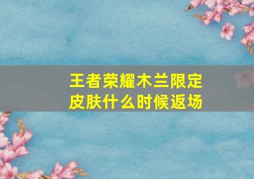 王者荣耀木兰限定皮肤什么时候返场