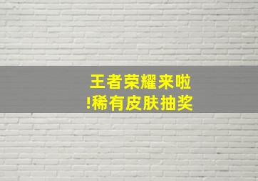 王者荣耀来啦!稀有皮肤抽奖