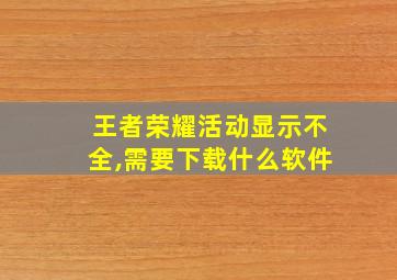 王者荣耀活动显示不全,需要下载什么软件