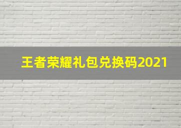 王者荣耀礼包兑换码2021