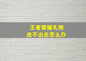 王者荣耀礼物送不出去怎么办