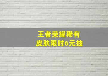 王者荣耀稀有皮肤限时6元抽