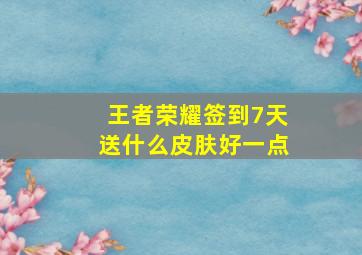 王者荣耀签到7天送什么皮肤好一点