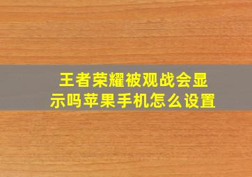 王者荣耀被观战会显示吗苹果手机怎么设置