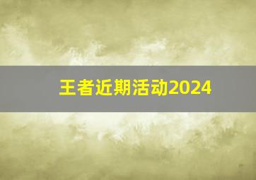 王者近期活动2024