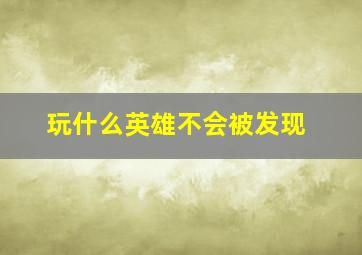 玩什么英雄不会被发现