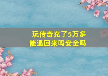 玩传奇充了5万多能退回来吗安全吗