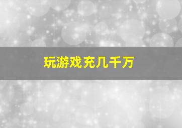 玩游戏充几千万