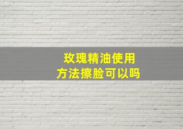 玫瑰精油使用方法擦脸可以吗