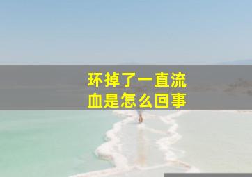 环掉了一直流血是怎么回事