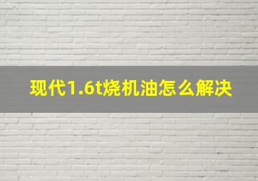 现代1.6t烧机油怎么解决