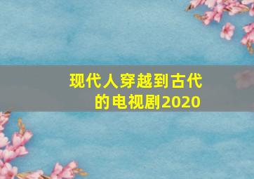 现代人穿越到古代的电视剧2020