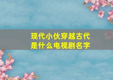 现代小伙穿越古代是什么电视剧名字