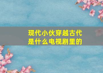 现代小伙穿越古代是什么电视剧里的