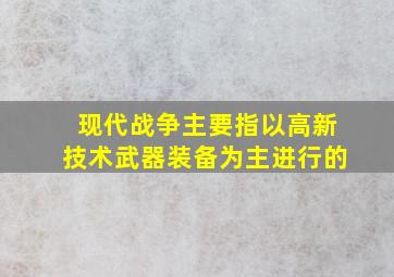 现代战争主要指以高新技术武器装备为主进行的