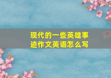 现代的一些英雄事迹作文英语怎么写